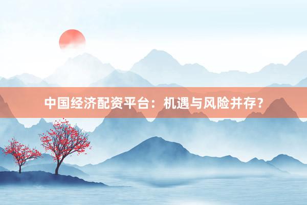 中国经济配资平台：机遇与风险并存？