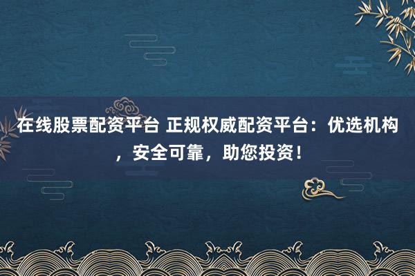 在线股票配资平台 正规权威配资平台：优选机构，安全可靠，助您投资！