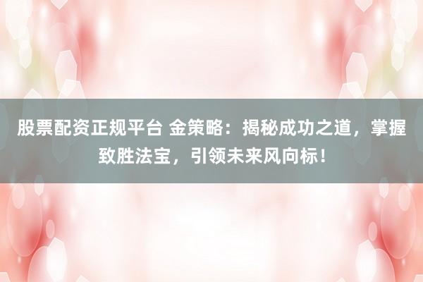 股票配资正规平台 金策略：揭秘成功之道，掌握致胜法宝，引领未来风向标！