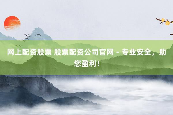 网上配资股票 股票配资公司官网 - 专业安全，助您盈利！