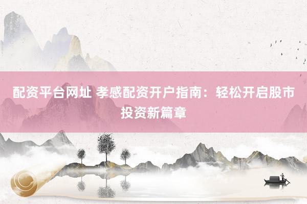 配资平台网址 孝感配资开户指南：轻松开启股市投资新篇章