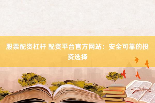 股票配资杠杆 配资平台官方网站：安全可靠的投资选择