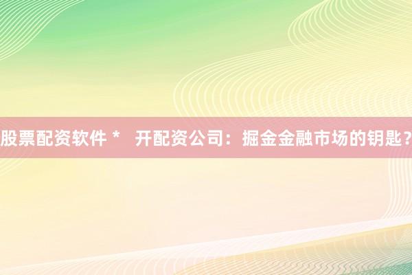 股票配资软件 *   开配资公司：掘金金融市场的钥匙？