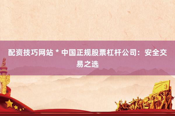 配资技巧网站 * 中国正规股票杠杆公司：安全交易之选