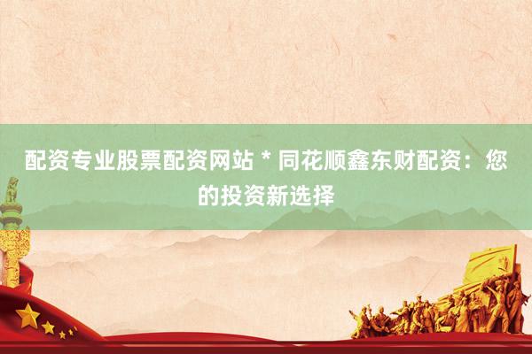 配资专业股票配资网站 * 同花顺鑫东财配资：您的投资新选择