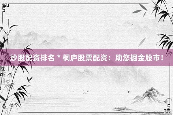 炒股配资排名 * 桐庐股票配资：助您掘金股市！