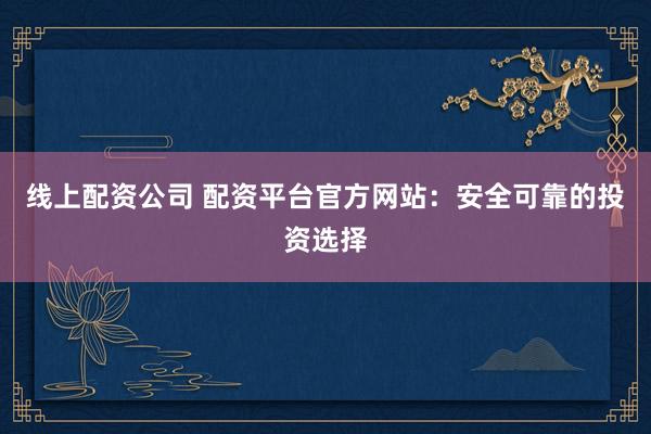 线上配资公司 配资平台官方网站：安全可靠的投资选择