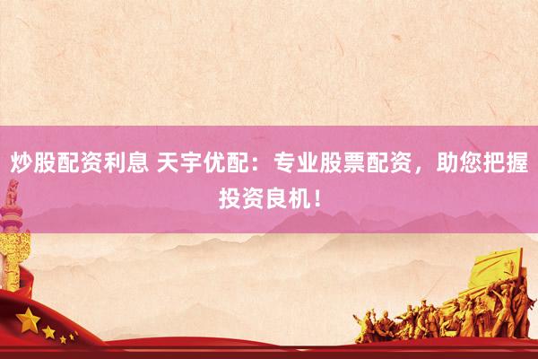 炒股配资利息 天宇优配：专业股票配资，助您把握投资良机！