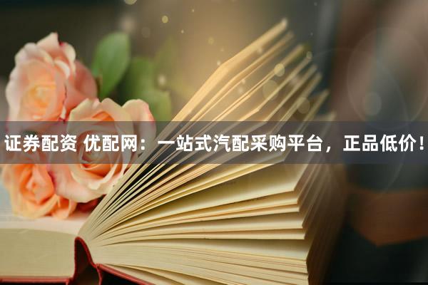 证券配资 优配网：一站式汽配采购平台，正品低价！