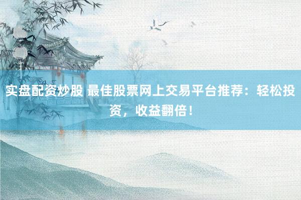 实盘配资炒股 最佳股票网上交易平台推荐：轻松投资，收益翻倍！