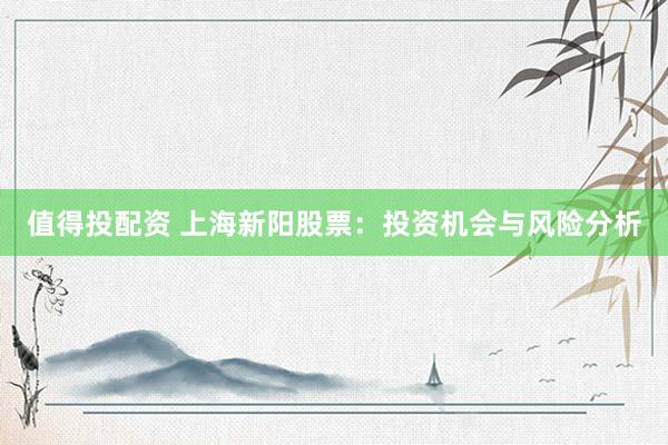 值得投配资 上海新阳股票：投资机会与风险分析