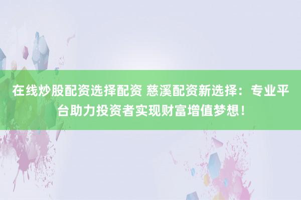 在线炒股配资选择配资 慈溪配资新选择：专业平台助力投资者实现财富增值梦想！