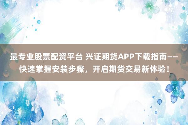最专业股票配资平台 兴证期货APP下载指南——快速掌握安装步骤，开启期货交易新体验！