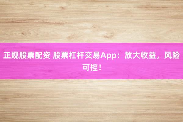 正规股票配资 股票杠杆交易App：放大收益，风险可控！