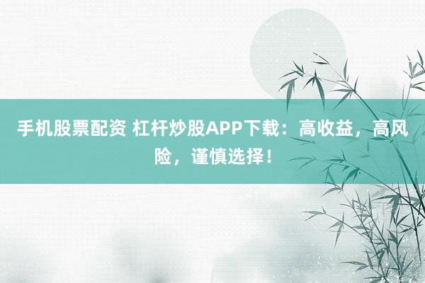 手机股票配资 杠杆炒股APP下载：高收益，高风险，谨慎选择！