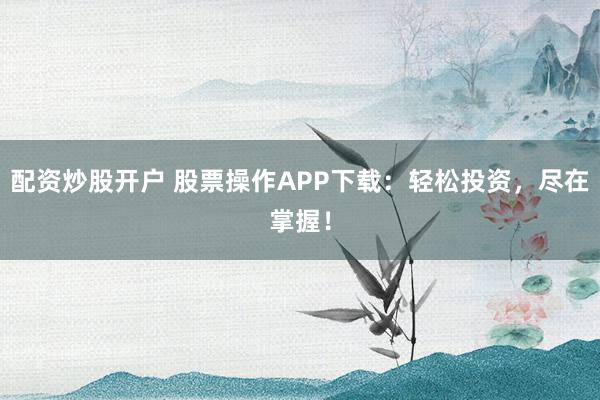 配资炒股开户 股票操作APP下载：轻松投资，尽在掌握！