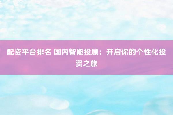 配资平台排名 国内智能投顾：开启你的个性化投资之旅