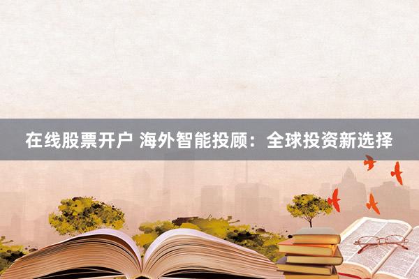 在线股票开户 海外智能投顾：全球投资新选择