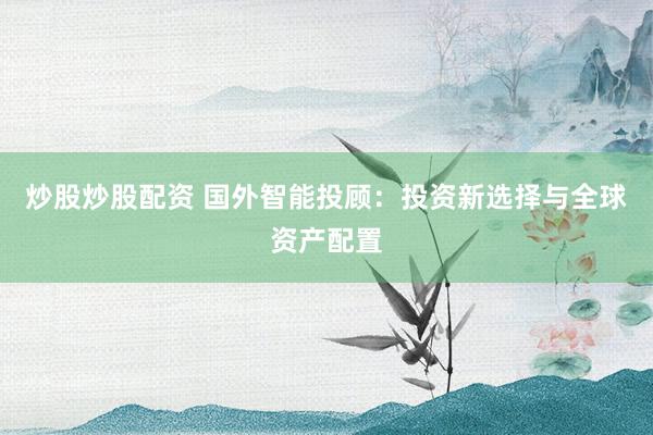炒股炒股配资 国外智能投顾：投资新选择与全球资产配置