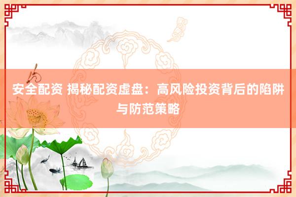 安全配资 揭秘配资虚盘：高风险投资背后的陷阱与防范策略
