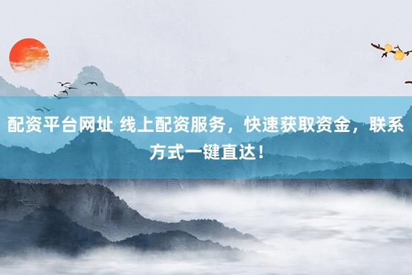 配资平台网址 线上配资服务，快速获取资金，联系方式一键直达！