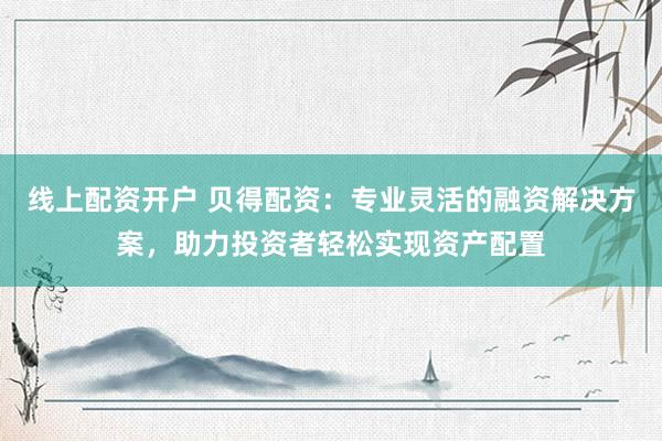 线上配资开户 贝得配资：专业灵活的融资解决方案，助力投资者轻松实现资产配置