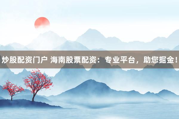 炒股配资门户 海南股票配资：专业平台，助您掘金！