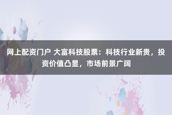网上配资门户 大富科技股票：科技行业新贵，投资价值凸显，市场前景广阔