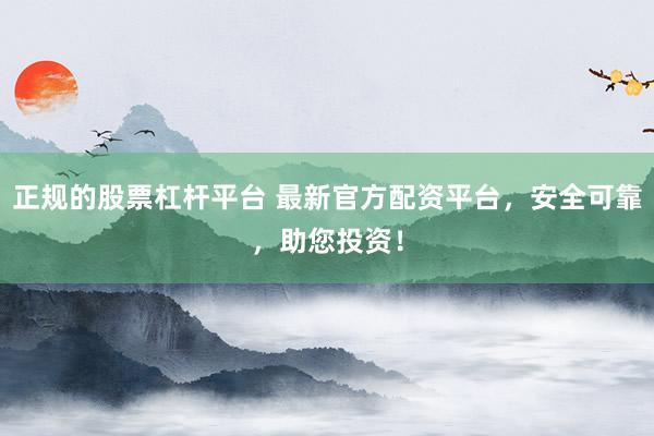 正规的股票杠杆平台 最新官方配资平台，安全可靠，助您投资！