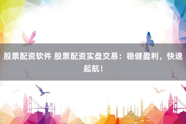 股票配资软件 股票配资实盘交易：稳健盈利，快速起航！