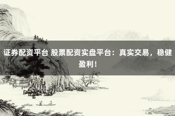 证券配资平台 股票配资实盘平台：真实交易，稳健盈利！
