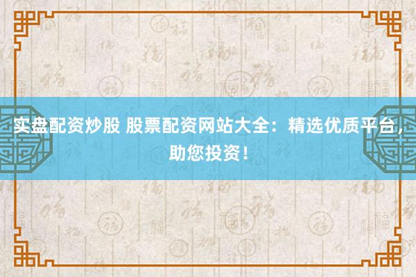 实盘配资炒股 股票配资网站大全：精选优质平台，助您投资！
