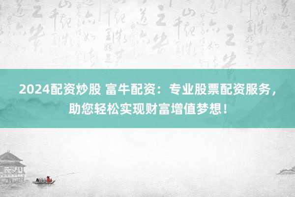 2024配资炒股 富牛配资：专业股票配资服务，助您轻松实现财富增值梦想！