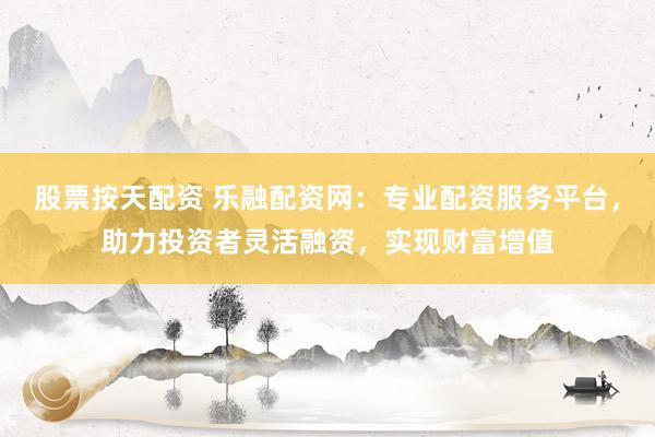 股票按天配资 乐融配资网：专业配资服务平台，助力投资者灵活融资，实现财富增值