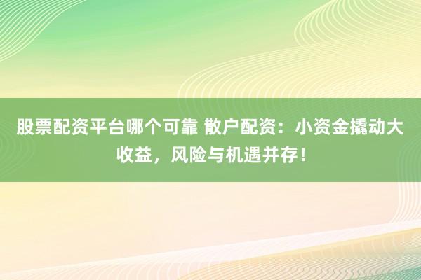股票配资平台哪个可靠 散户配资：小资金撬动大收益，风险与机遇并存！