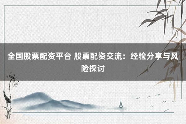 全国股票配资平台 股票配资交流：经验分享与风险探讨