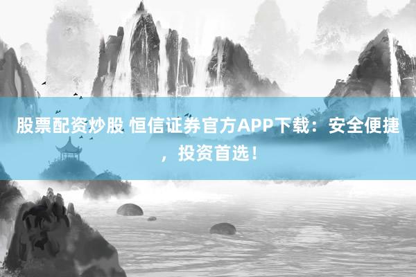 股票配资炒股 恒信证券官方APP下载：安全便捷，投资首选！