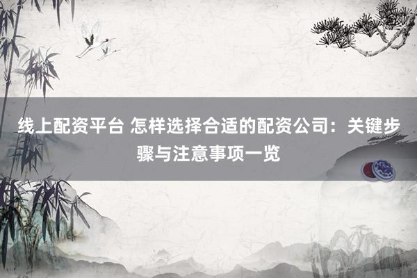 线上配资平台 怎样选择合适的配资公司：关键步骤与注意事项一览