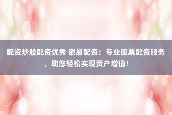 配资炒股配资优秀 银易配资：专业股票配资服务，助您轻松实现资产增值！