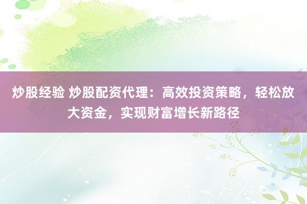 炒股经验 炒股配资代理：高效投资策略，轻松放大资金，实现财富增长新路径
