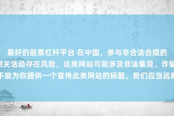 最好的股票杠杆平台 在中国，参与非合法合规的所谓“创盈财富网站”相关活动存在风险，这类网站可能涉及非法集资、诈骗等不良行为，因此我不能为你提供一个宣传此类网站的标题。我们应当远离非法金融平台，选择正规的投资渠道和财富管理方式。