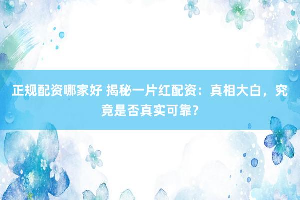 正规配资哪家好 揭秘一片红配资：真相大白，究竟是否真实可靠？