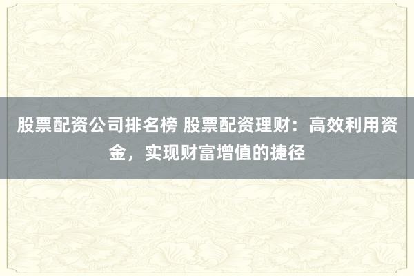 股票配资公司排名榜 股票配资理财：高效利用资金，实现财富增值的捷径