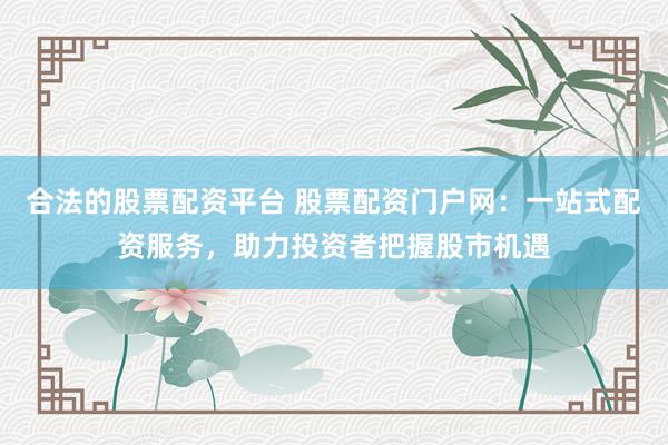 合法的股票配资平台 股票配资门户网：一站式配资服务，助力投资者把握股市机遇