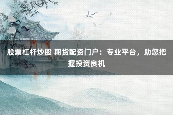 股票杠杆炒股 期货配资门户：专业平台，助您把握投资良机