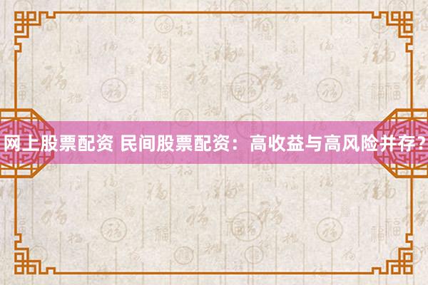 网上股票配资 民间股票配资：高收益与高风险并存？