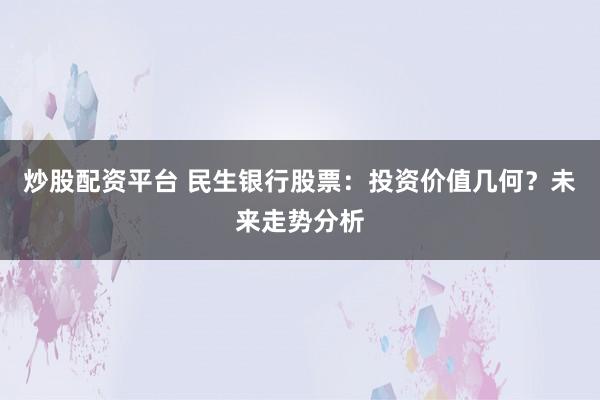 炒股配资平台 民生银行股票：投资价值几何？未来走势分析