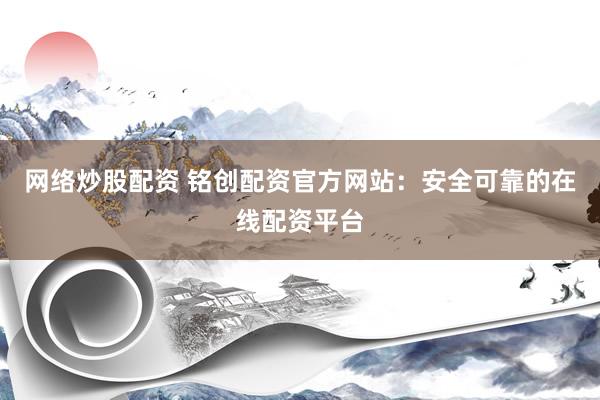 网络炒股配资 铭创配资官方网站：安全可靠的在线配资平台