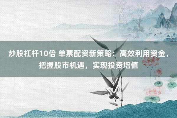 炒股杠杆10倍 单票配资新策略：高效利用资金，把握股市机遇，实现投资增值