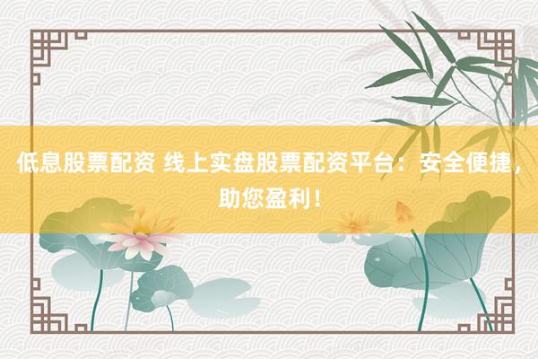 低息股票配资 线上实盘股票配资平台：安全便捷，助您盈利！